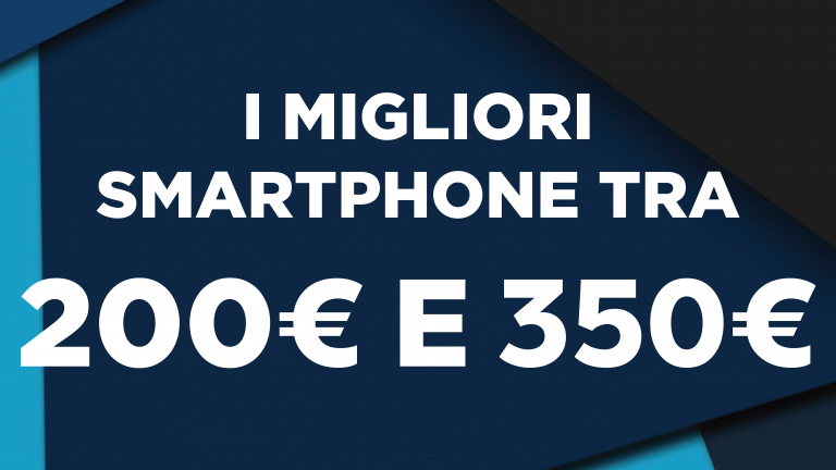 i migliori smartphone tra i 200 ed i 350 euro